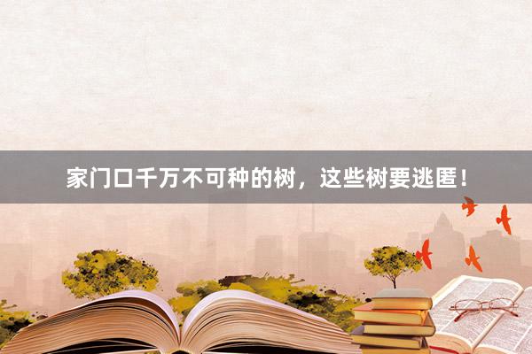 家门口千万不可种的树，这些树要逃匿！