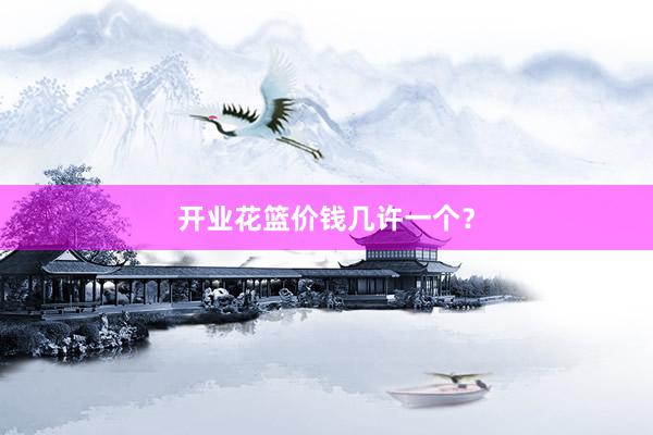 开业花篮价钱几许一个?